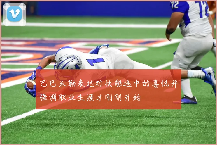 巴巴米勒表达对快船选中的喜悦并强调职业生涯才刚刚开始