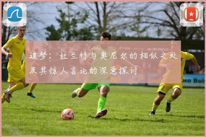追梦：杜兰特与奥尼尔的相似之处及其惊人言论的深意探讨