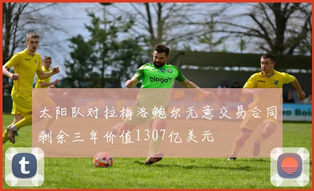 太阳队对拉梅洛鲍尔无意交易合同剩余三年价值1307亿美元
