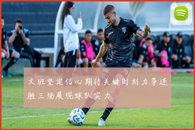 文班坚定信心期待关键时刻力争连胜三场展现球队实力