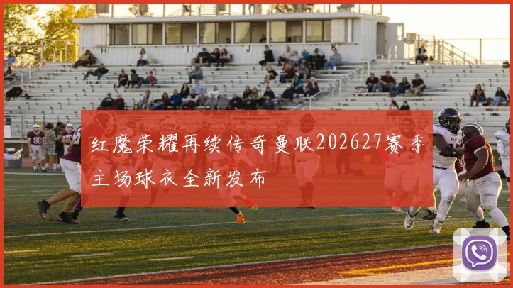 红魔荣耀再续传奇曼联202627赛季主场球衣全新发布