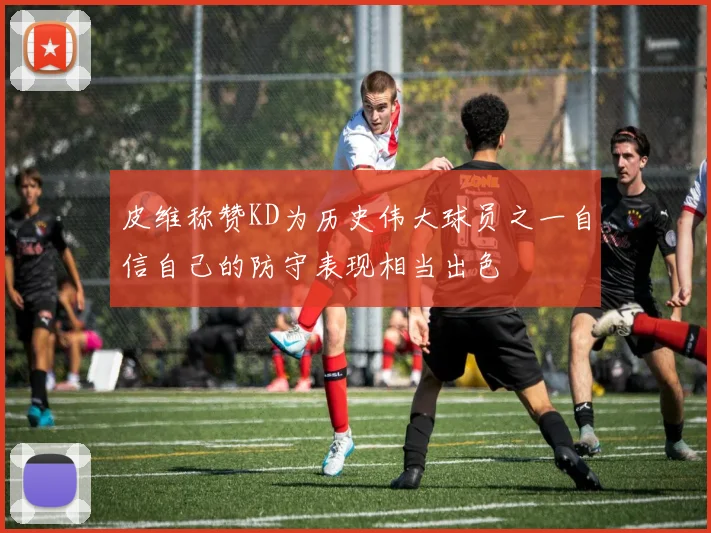 皮维称赞KD为历史伟大球员之一自信自己的防守表现相当出色