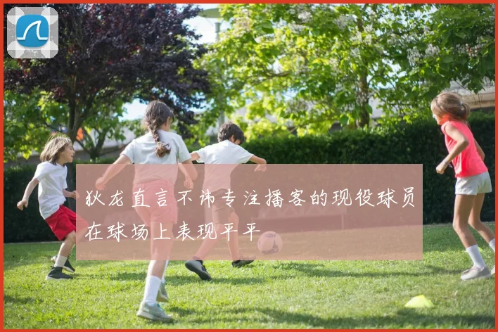 狄龙直言不讳专注播客的现役球员在球场上表现平平