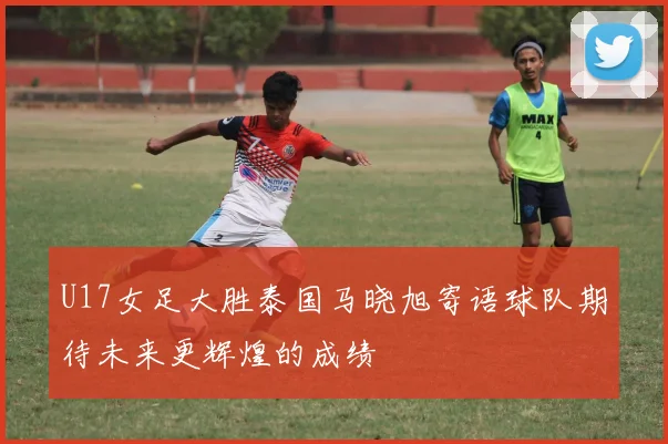 U17女足大胜泰国马晓旭寄语球队期待未来更辉煌的成绩