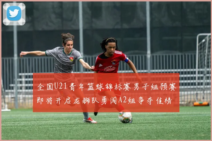 全国U21青年篮球锦标赛男子组预赛即将开启龙狮队勇闯A2组争夺佳绩