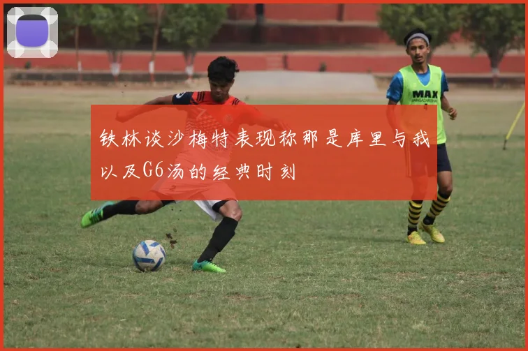 铁林谈沙梅特表现称那是库里与我以及G6汤的经典时刻