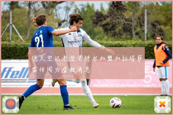 德天空记者澄清特尔加盟加拉塔萨雷传闻为虚假消息