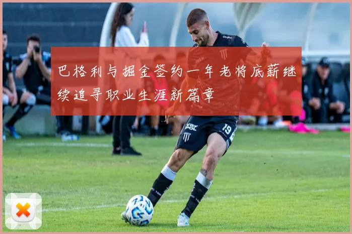 巴格利与掘金签约一年老将底薪继续追寻职业生涯新篇章