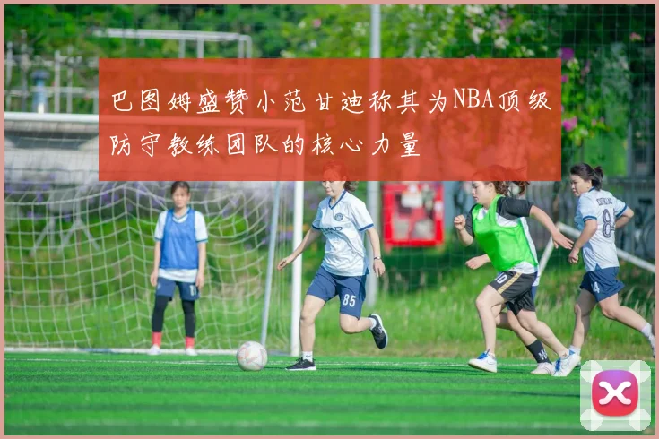 巴图姆盛赞小范甘迪称其为NBA顶级防守教练团队的核心力量