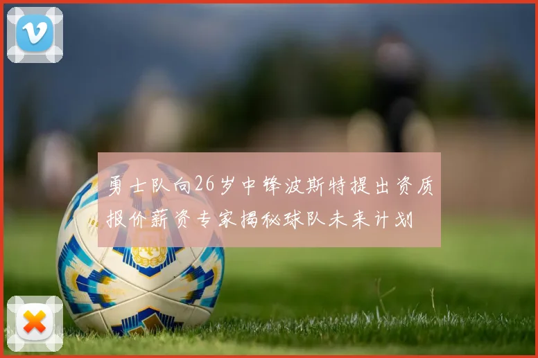 勇士队向26岁中锋波斯特提出资质报价薪资专家揭秘球队未来计划