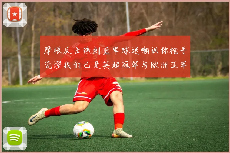 摩根反击热刺蓝军球迷嘲讽称枪手荒谬我们已是英超冠军与欧洲亚军