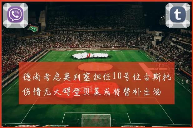 德尚考虑奥利塞担任10号位古斯托伤情无大碍登贝莱或将替补出场