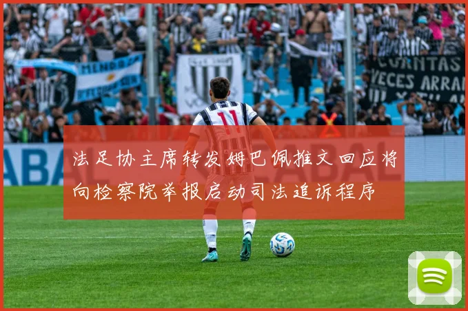 法足协主席转发姆巴佩推文回应将向检察院举报启动司法追诉程序