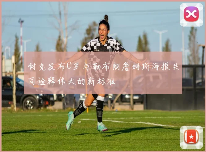 耐克发布C罗与勒布朗詹姆斯海报共同诠释伟大的新标准