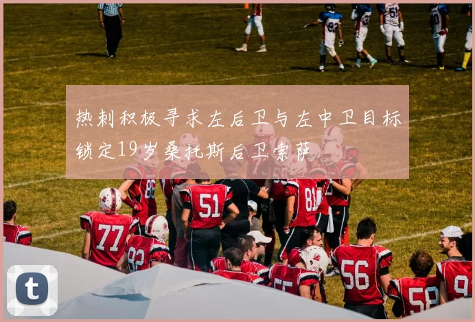 热刺积极寻求左后卫与左中卫目标锁定19岁桑托斯后卫索萨