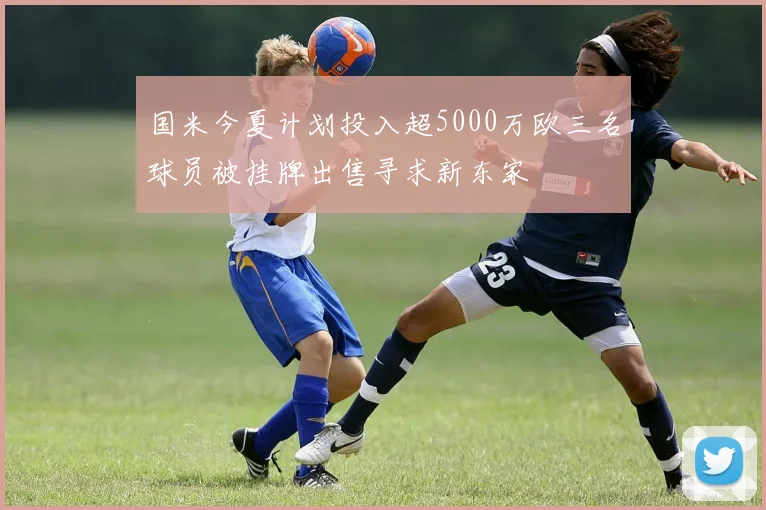 国米今夏计划投入超5000万欧三名球员被挂牌出售寻求新东家