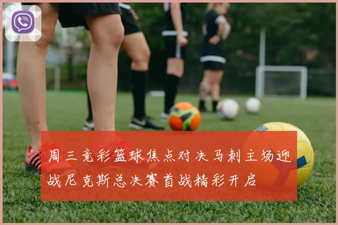 周三竞彩篮球焦点对决马刺主场迎战尼克斯总决赛首战精彩开启