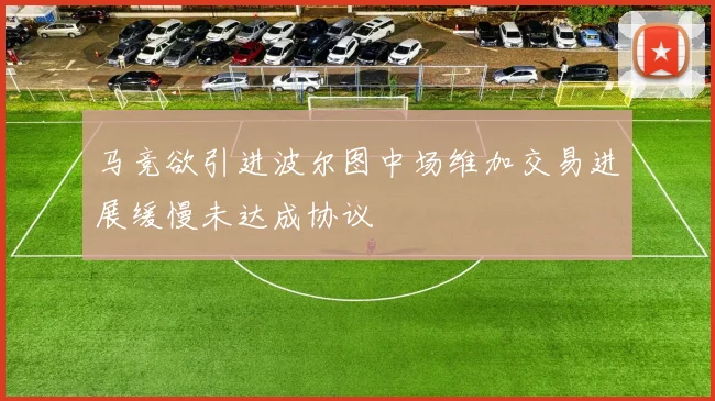 马竞欲引进波尔图中场维加交易进展缓慢未达成协议