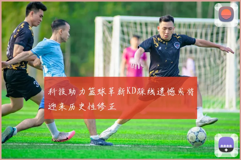 科技助力篮球革新KD踩线遗憾或将迎来历史性修正