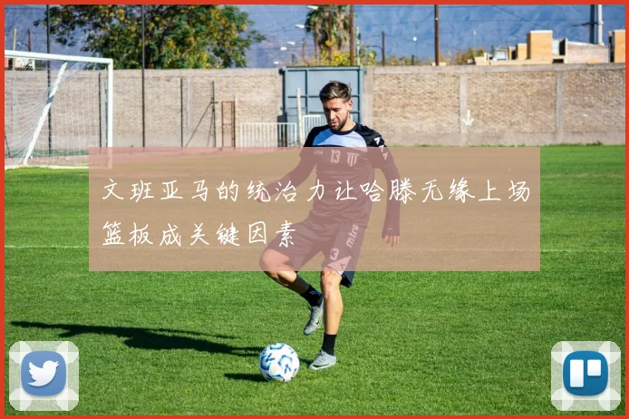 文班亚马的统治力让哈滕无缘上场篮板成关键因素
