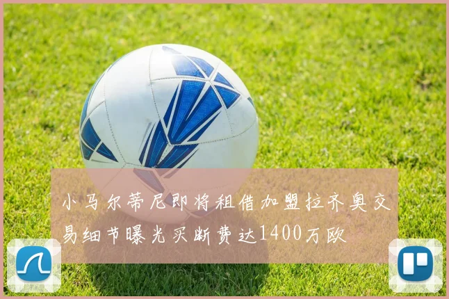 小马尔蒂尼即将租借加盟拉齐奥交易细节曝光买断费达1400万欧