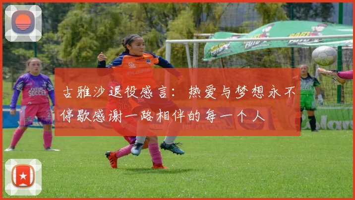 古雅沙退役感言：热爱与梦想永不停歇感谢一路相伴的每一个人