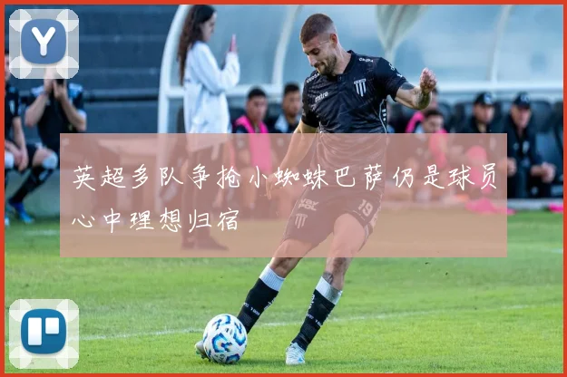 英超多队争抢小蜘蛛巴萨仍是球员心中理想归宿
