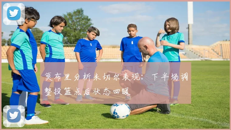莫布里分析米切尔表现：下半场调整投篮点后状态回暖
