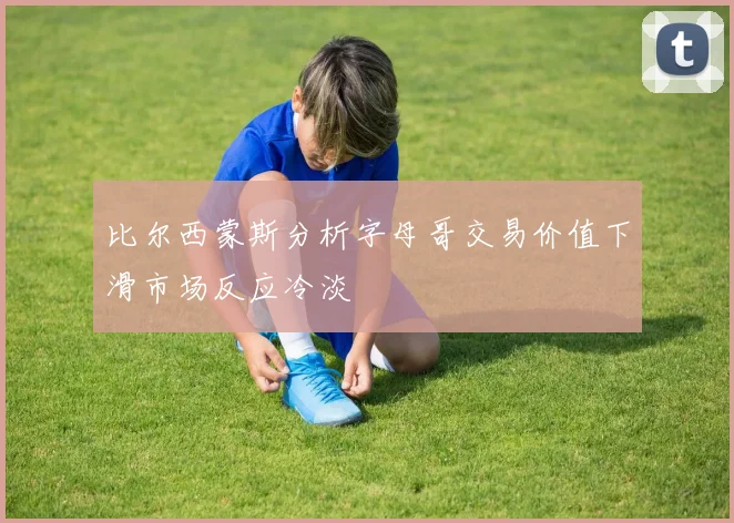 比尔西蒙斯分析字母哥交易价值下滑市场反应冷淡
